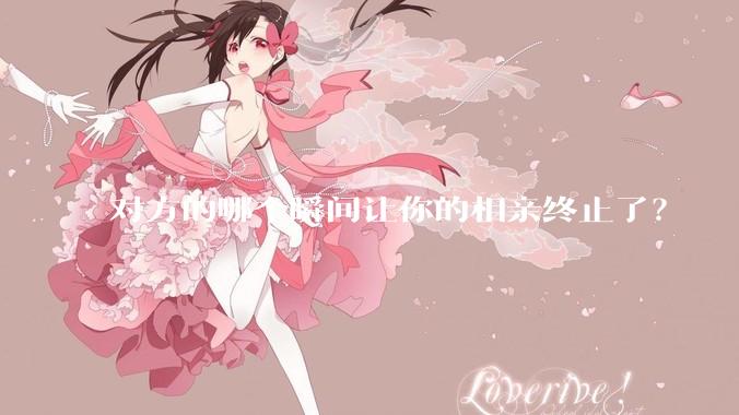 对方的哪个瞬间让你的相亲终止了？