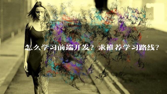 怎么学习前端开发？求推荐学习路线？