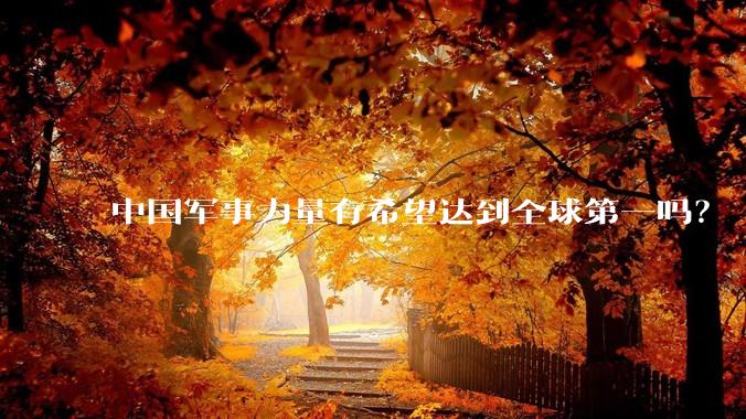 中国军事力量有希望达到全球第一吗？
